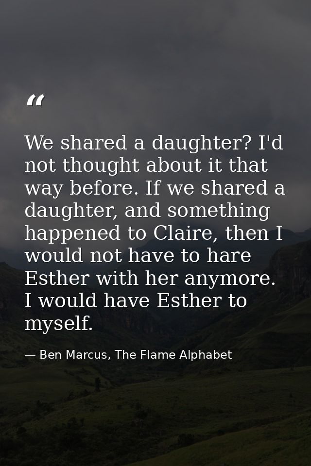 We shared a daughter? I'd not thought about it that way before. If we shared a daughter, and something happened to Clair — Ben Marcus, The Flame Alphabet