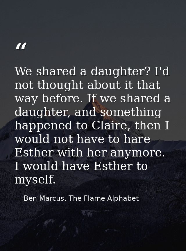 We shared a daughter? I'd not thought about it that way before. If we shared a daughter, and something happened to Clair — Ben Marcus, The Flame Alphabet