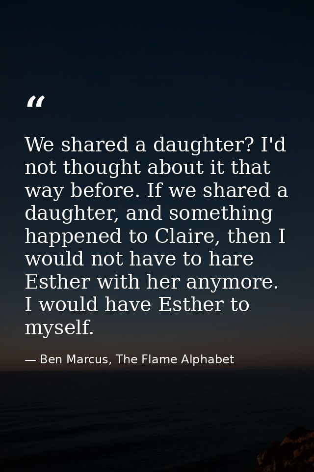 We shared a daughter? I'd not thought about it that way before. If we shared a daughter, and something happened to Clair — Ben Marcus, The Flame Alphabet