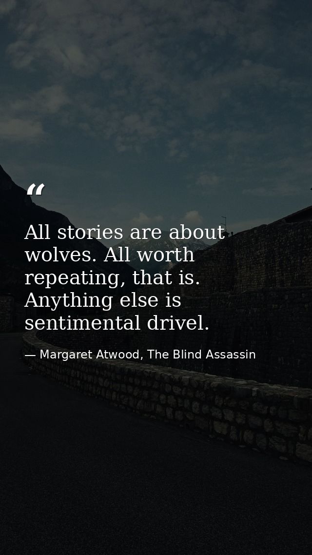 All stories are about wolves. All worth repeating, that is. Anything else is sentimental drivel. — Margaret Atwood, The Blind Assassin