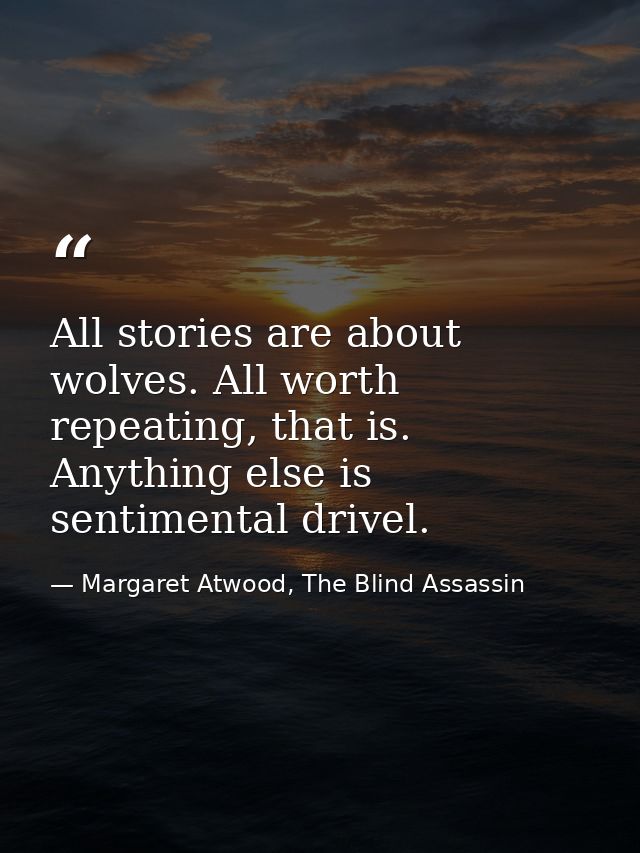 All stories are about wolves. All worth repeating, that is. Anything else is sentimental drivel. — Margaret Atwood, The Blind Assassin