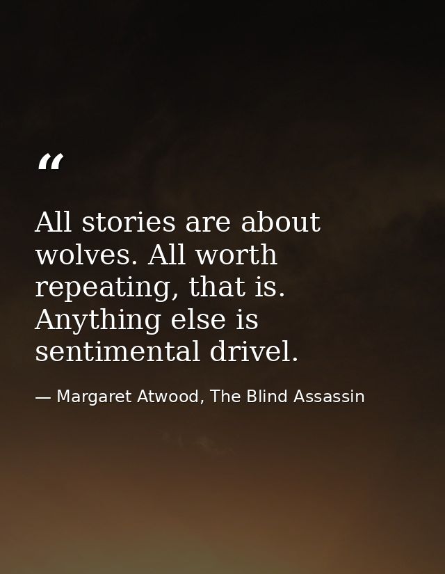 All stories are about wolves. All worth repeating, that is. Anything else is sentimental drivel. — Margaret Atwood, The Blind Assassin