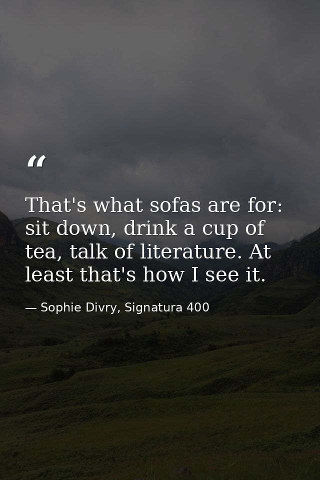 That's what sofas are for: sit down, drink a cup of tea, talk of literature. At least that's how I see it. — Sophie Divry, Signatura 400