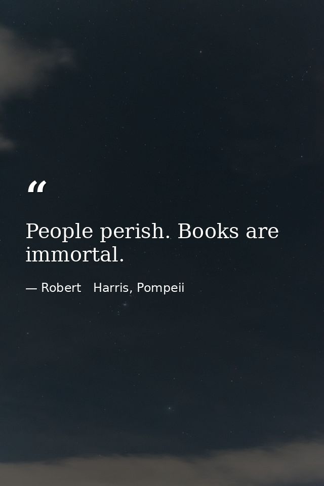 People perish. Books are immortal. — Robert   Harris, Pompeii