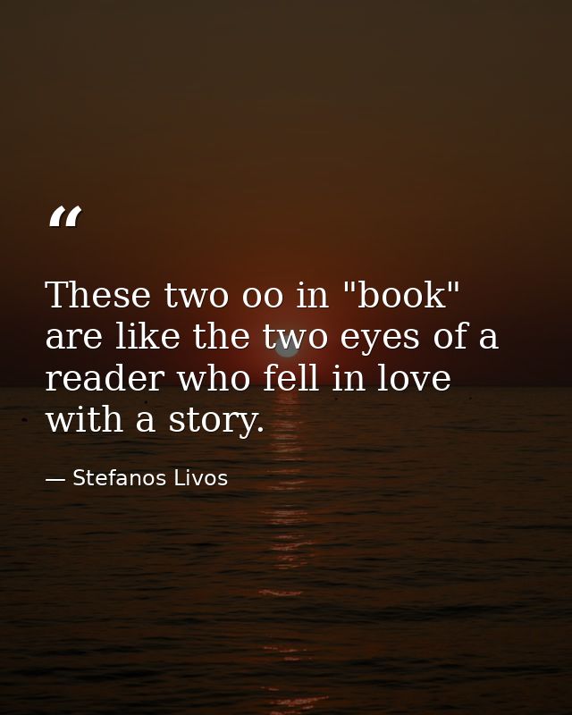These two oo in "book" are like the two eyes of a reader who fell in love with a story. — Stefanos Livos