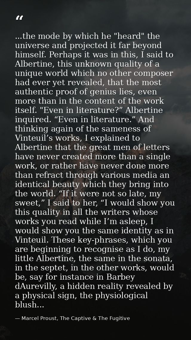...the mode by which he "heard" the universe and projected it far beyond himself. Perhaps it was in this, I said to Albe — Marcel Proust, The Captive & The Fugitive