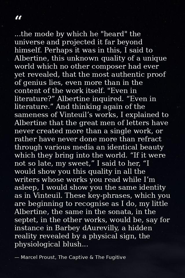 ...the mode by which he "heard" the universe and projected it far beyond himself. Perhaps it was in this, I said to Albe — Marcel Proust, The Captive & The Fugitive