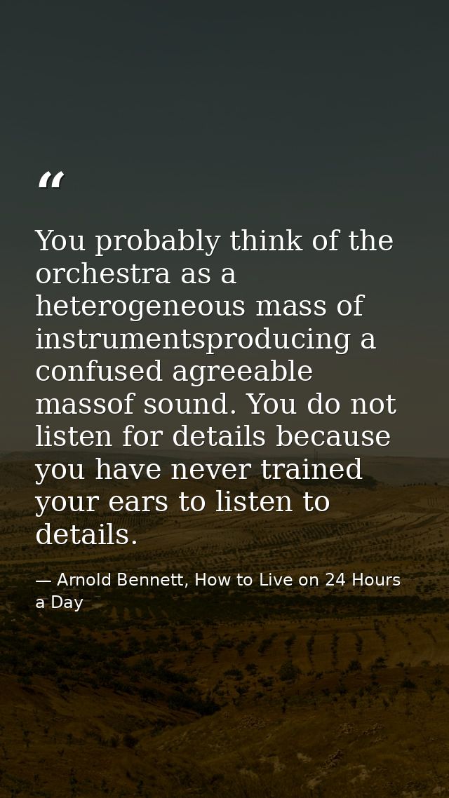 You probably think of the orchestra as a heterogeneous mass of instrumentsproducing a confused agreeable massof sound. Y — Arnold Bennett, How to Live on 24 Hours a Day