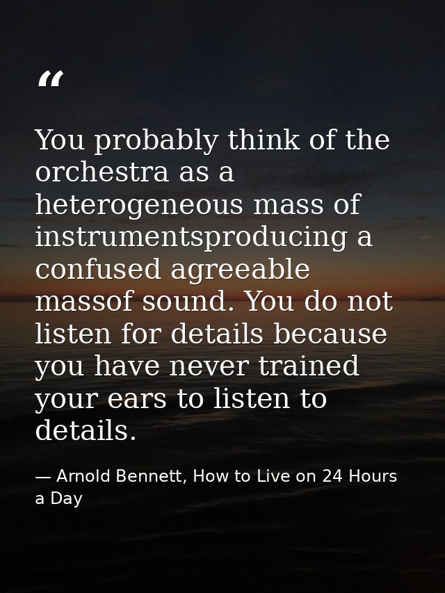 You probably think of the orchestra as a heterogeneous mass of instrumentsproducing a confused agreeable massof sound. Y — Arnold Bennett, How to Live on 24 Hours a Day