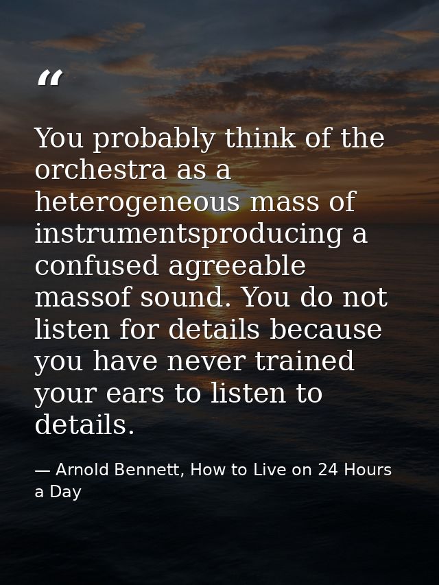 You probably think of the orchestra as a heterogeneous mass of instrumentsproducing a confused agreeable massof sound. Y — Arnold Bennett, How to Live on 24 Hours a Day