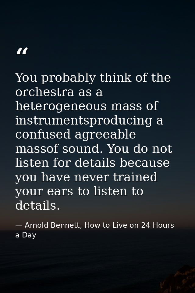 You probably think of the orchestra as a heterogeneous mass of instrumentsproducing a confused agreeable massof sound. Y — Arnold Bennett, How to Live on 24 Hours a Day