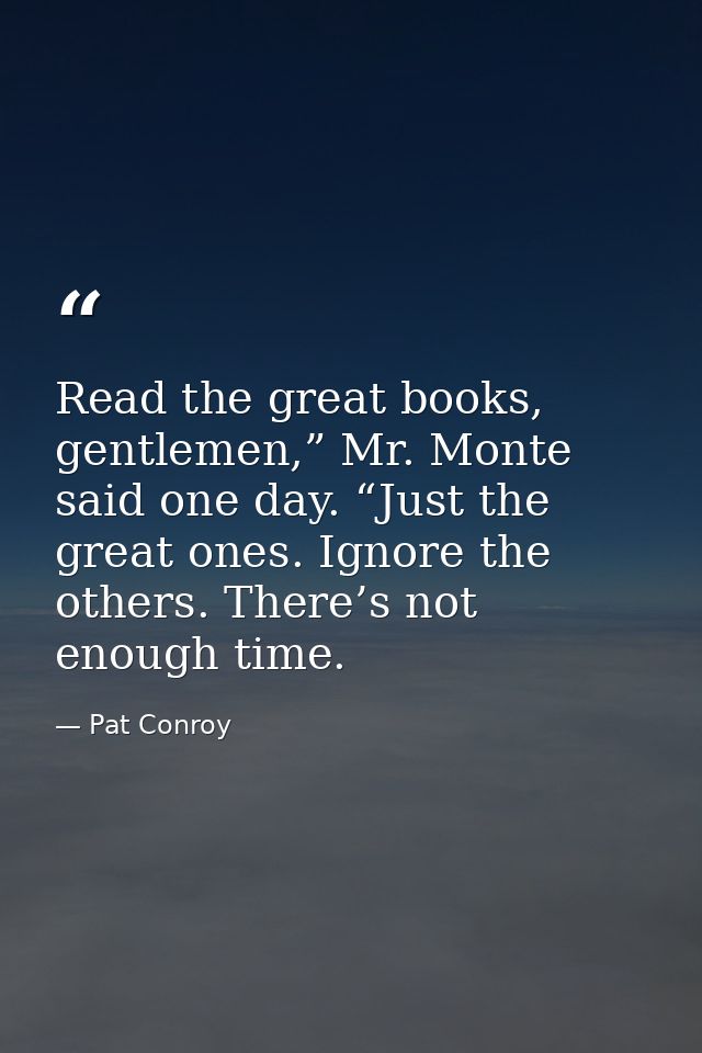 Read the great books, gentlemen,” Mr. Monte said one day. “Just the great ones. Ignore the others. There’s not enough ti — Pat Conroy