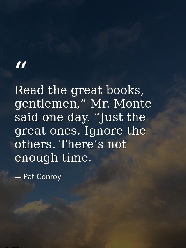 Read the great books, gentlemen,” Mr. Monte said one day. “Just the great ones. Ignore the others. There’s not enough ti — Pat Conroy