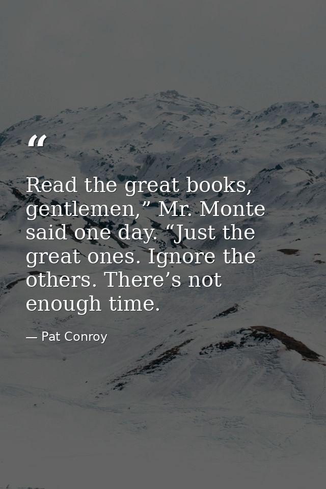 Read the great books, gentlemen,” Mr. Monte said one day. “Just the great ones. Ignore the others. There’s not enough ti — Pat Conroy