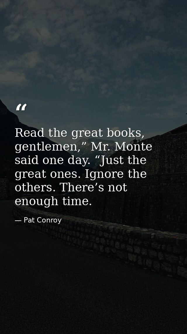 Read the great books, gentlemen,” Mr. Monte said one day. “Just the great ones. Ignore the others. There’s not enough ti — Pat Conroy