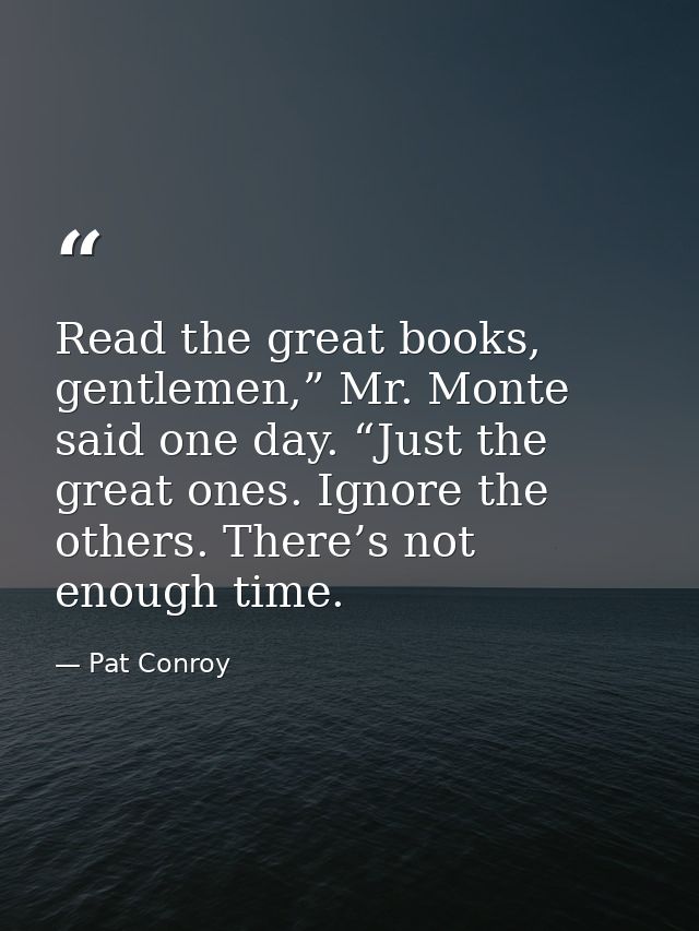 Read the great books, gentlemen,” Mr. Monte said one day. “Just the great ones. Ignore the others. There’s not enough ti — Pat Conroy