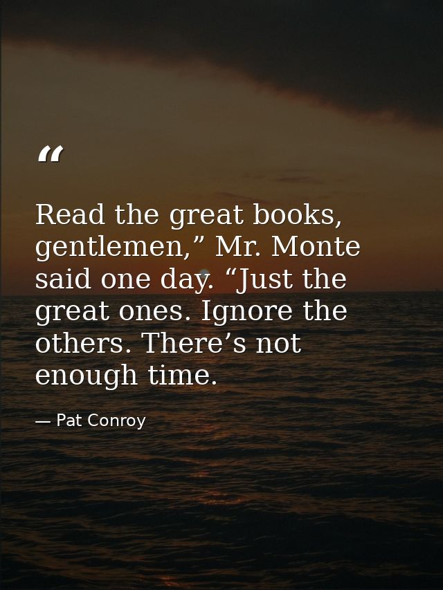 Read the great books, gentlemen,” Mr. Monte said one day. “Just the great ones. Ignore the others. There’s not enough ti — Pat Conroy
