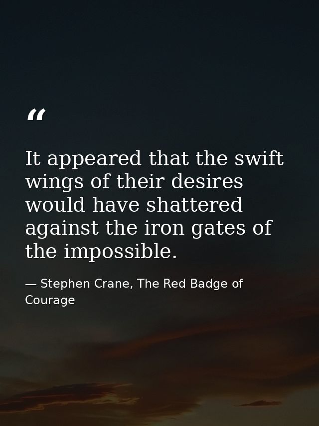 It appeared that the swift wings of their desires would have shattered against the iron gates of the impossible. — Stephen Crane, The Red Badge of Courage