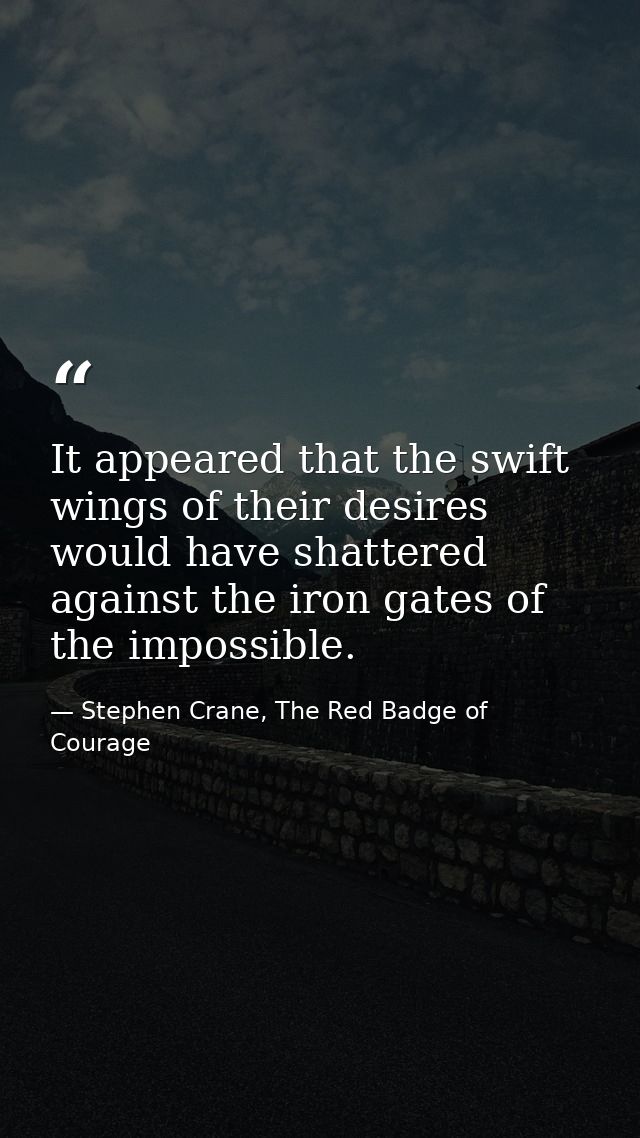It appeared that the swift wings of their desires would have shattered against the iron gates of the impossible. — Stephen Crane, The Red Badge of Courage