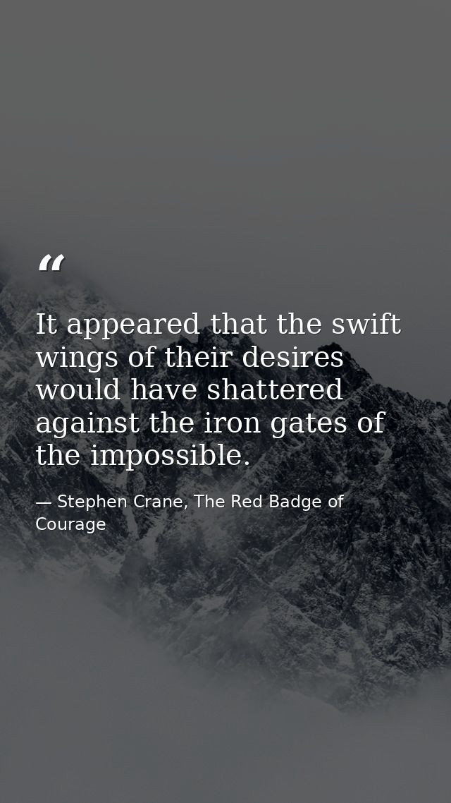 It appeared that the swift wings of their desires would have shattered against the iron gates of the impossible. — Stephen Crane, The Red Badge of Courage