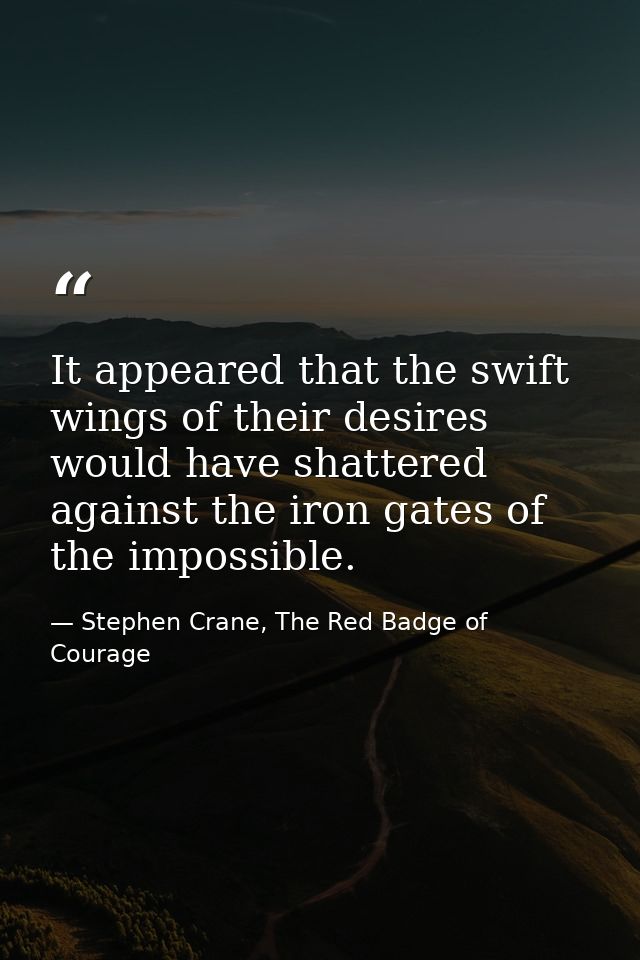 It appeared that the swift wings of their desires would have shattered against the iron gates of the impossible. — Stephen Crane, The Red Badge of Courage