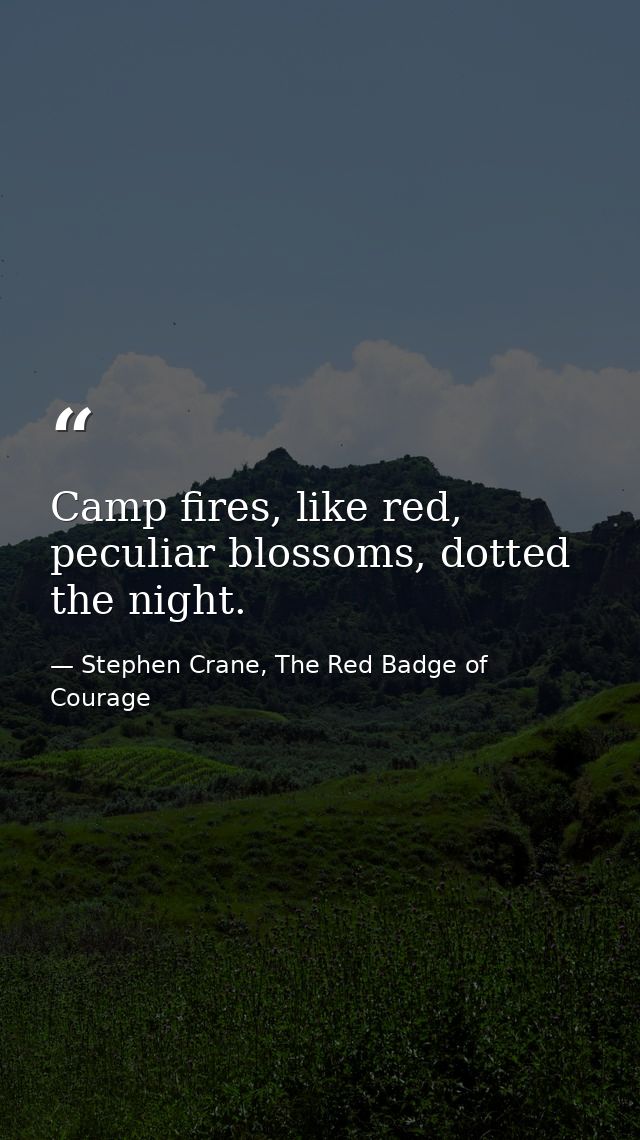 Camp fires, like red, peculiar blossoms, dotted the night. — Stephen Crane, The Red Badge of Courage