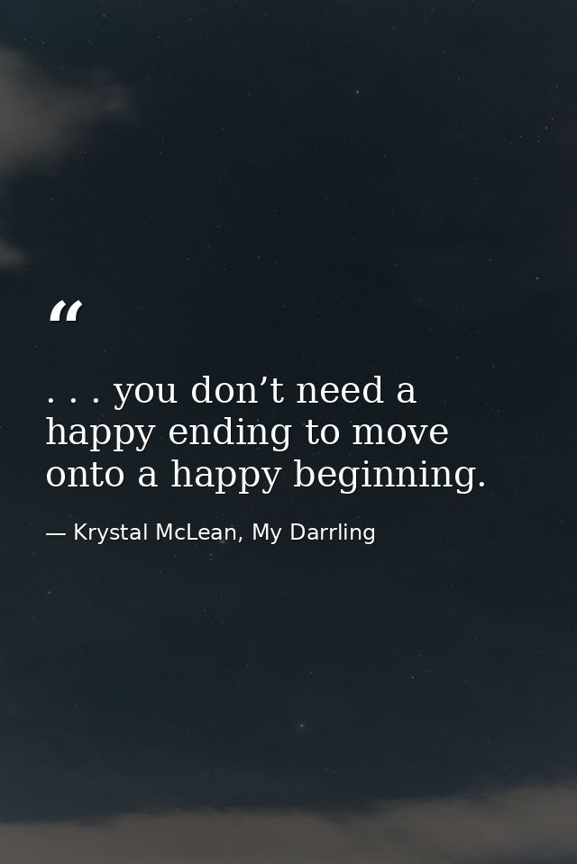 . . . you don’t need a happy ending to move onto a happy beginning. — Krystal McLean, My Darrling