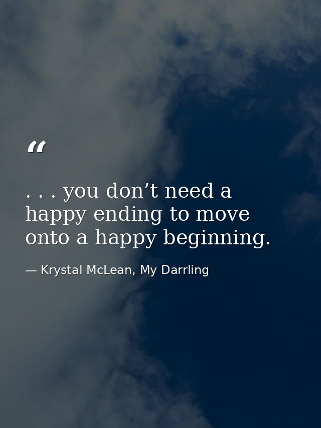 . . . you don’t need a happy ending to move onto a happy beginning. — Krystal McLean, My Darrling