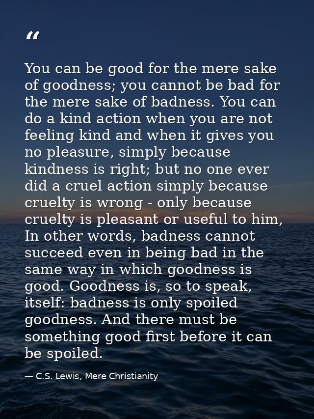 You can be good for the mere sake of goodness; you cannot be bad for the mere sake of badness. You can do a kind action  — C.S. Lewis, Mere Christianity