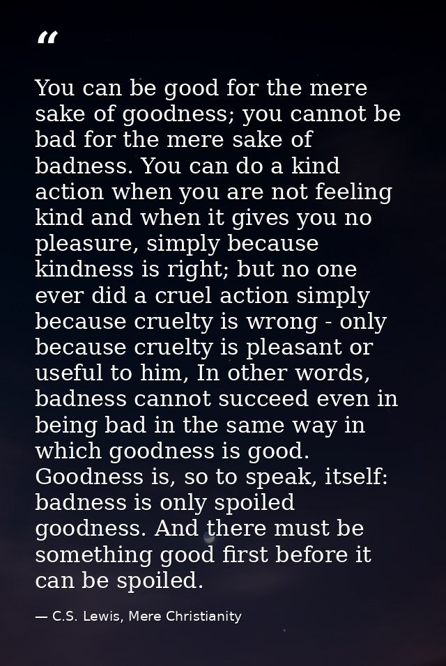 You can be good for the mere sake of goodness; you cannot be bad for the mere sake of badness. You can do a kind action  — C.S. Lewis, Mere Christianity