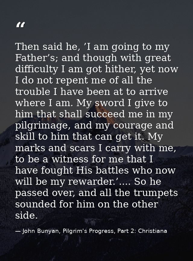 Then said he, ’I am going to my Father’s; and though with great difficulty I am got hither, yet now I do not repent me o — John Bunyan, Pilgrim's Progress, Part 2: Christiana