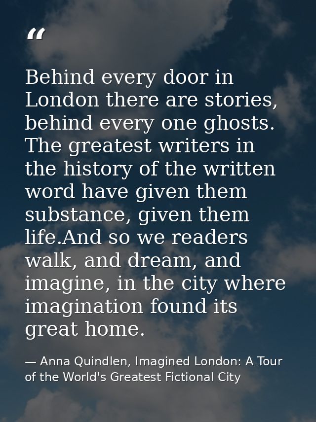 Behind every door in London there are stories, behind every one ghosts. The greatest writers in the history of the writt — Anna Quindlen, Imagined London: A Tour of the World's Greatest Fictional City