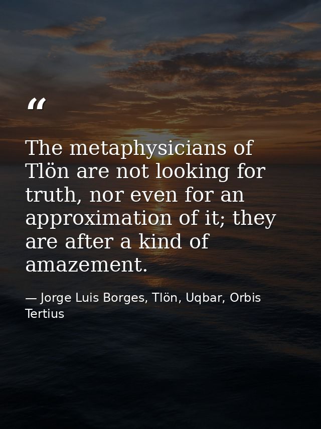 The metaphysicians of Tlön are not looking for truth, nor even for an approximation of it; they are after a kind of amaz — Jorge Luis Borges, Tlön, Uqbar, Orbis Tertius