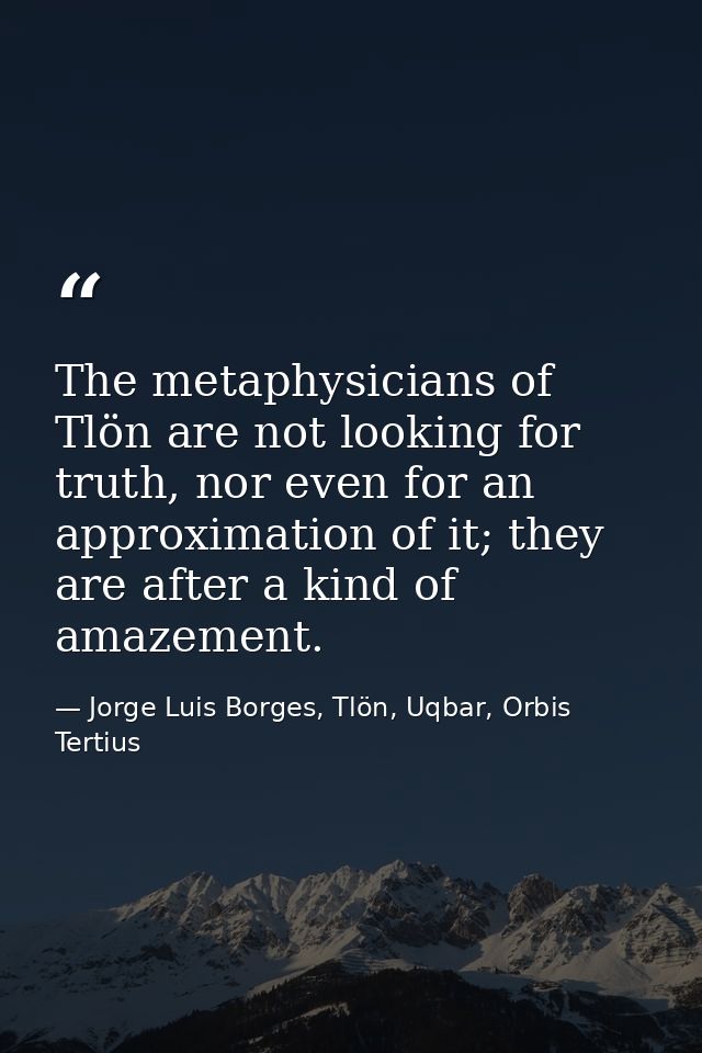 The metaphysicians of Tlön are not looking for truth, nor even for an approximation of it; they are after a kind of amaz — Jorge Luis Borges, Tlön, Uqbar, Orbis Tertius
