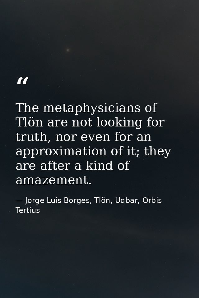 The metaphysicians of Tlön are not looking for truth, nor even for an approximation of it; they are after a kind of amaz — Jorge Luis Borges, Tlön, Uqbar, Orbis Tertius