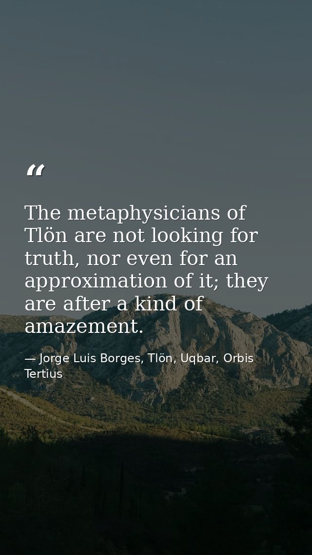 The metaphysicians of Tlön are not looking for truth, nor even for an approximation of it; they are after a kind of amaz — Jorge Luis Borges, Tlön, Uqbar, Orbis Tertius