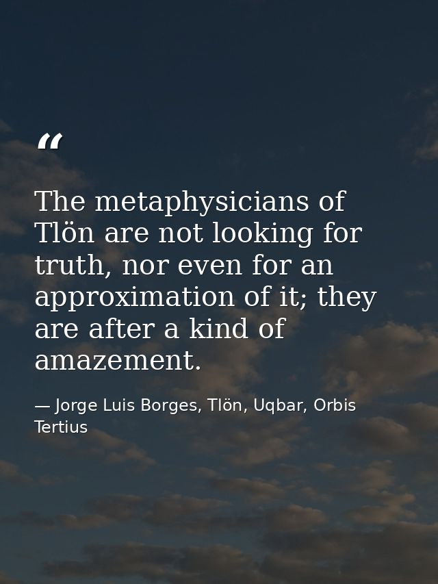 The metaphysicians of Tlön are not looking for truth, nor even for an approximation of it; they are after a kind of amaz — Jorge Luis Borges, Tlön, Uqbar, Orbis Tertius
