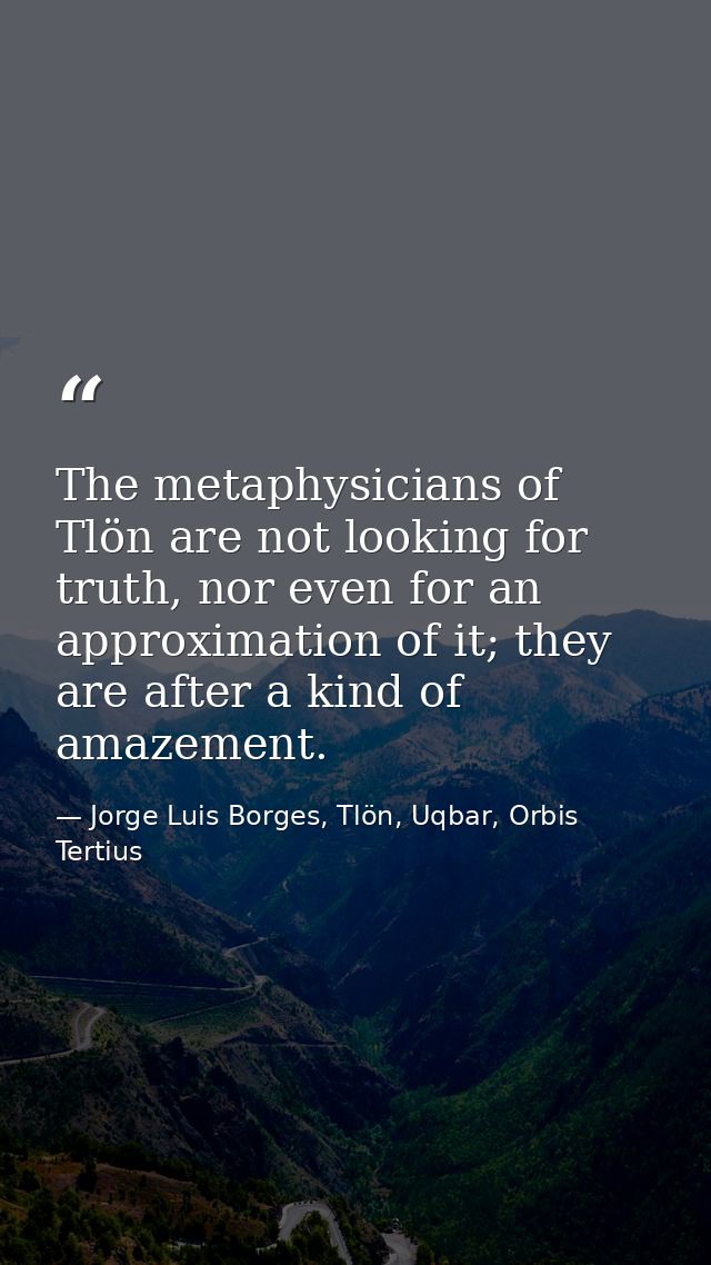 The metaphysicians of Tlön are not looking for truth, nor even for an approximation of it; they are after a kind of amaz — Jorge Luis Borges, Tlön, Uqbar, Orbis Tertius