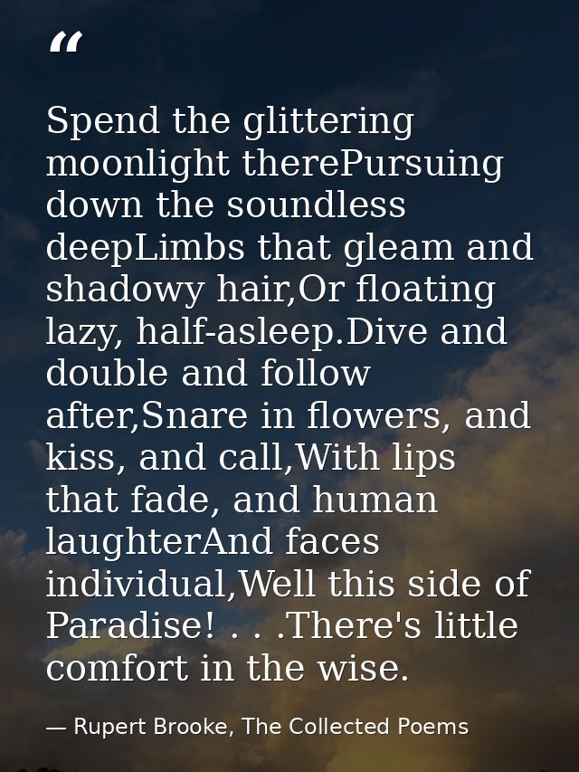 Spend the glittering moonlight therePursuing down the soundless deepLimbs that gleam and shadowy hair,Or floating lazy,  — Rupert Brooke, The Collected Poems