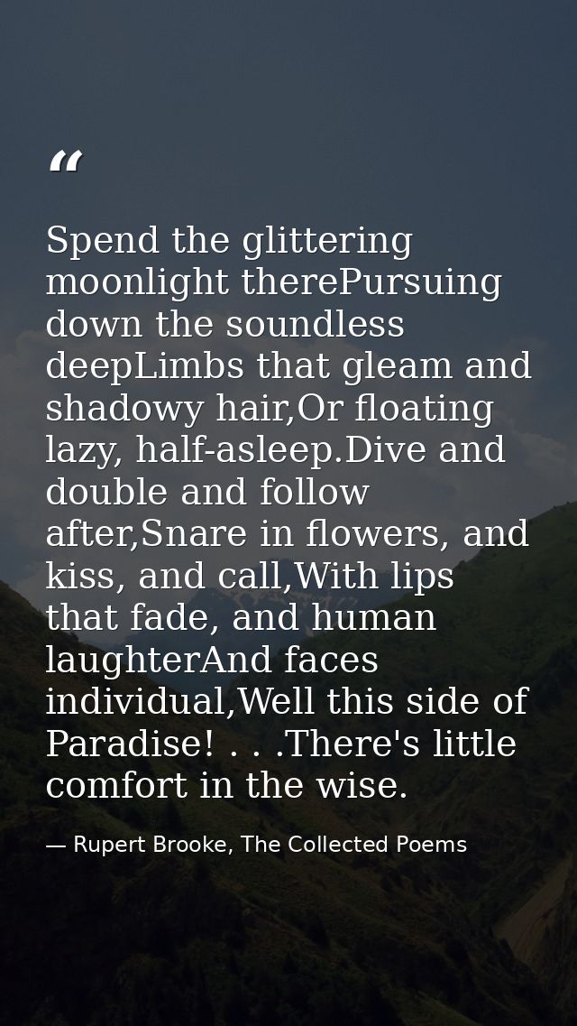 Spend the glittering moonlight therePursuing down the soundless deepLimbs that gleam and shadowy hair,Or floating lazy,  — Rupert Brooke, The Collected Poems