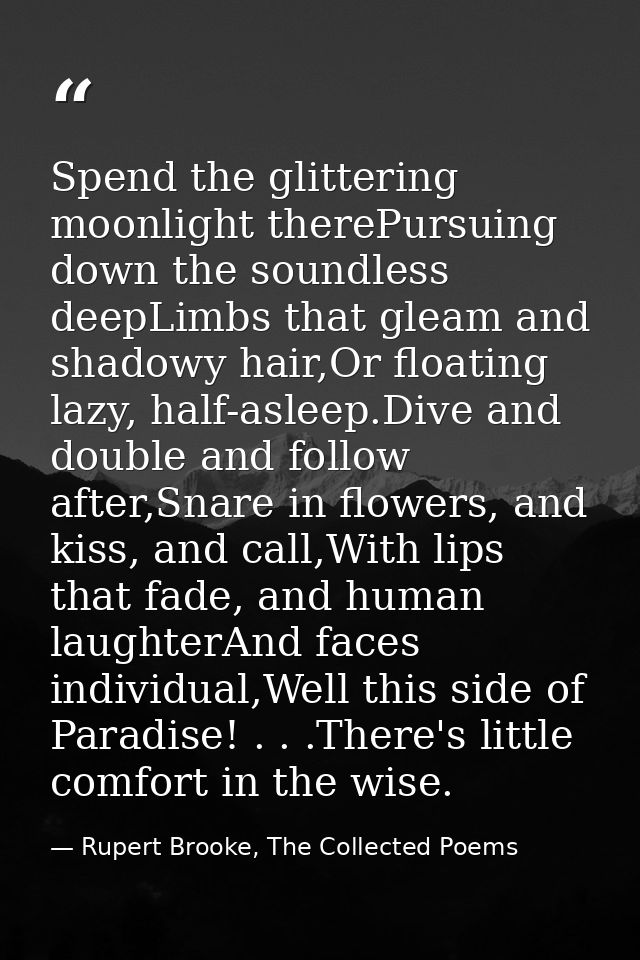 Spend the glittering moonlight therePursuing down the soundless deepLimbs that gleam and shadowy hair,Or floating lazy,  — Rupert Brooke, The Collected Poems
