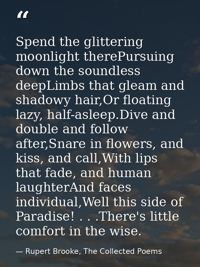Spend the glittering moonlight therePursuing down the soundless deepLimbs that gleam and shadowy hair,Or floating lazy,  — Rupert Brooke, The Collected Poems