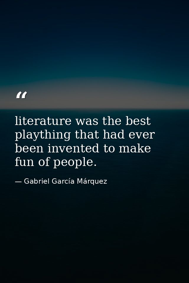 literature was the best plaything that had ever been invented to make fun of people. — Gabriel García Márquez