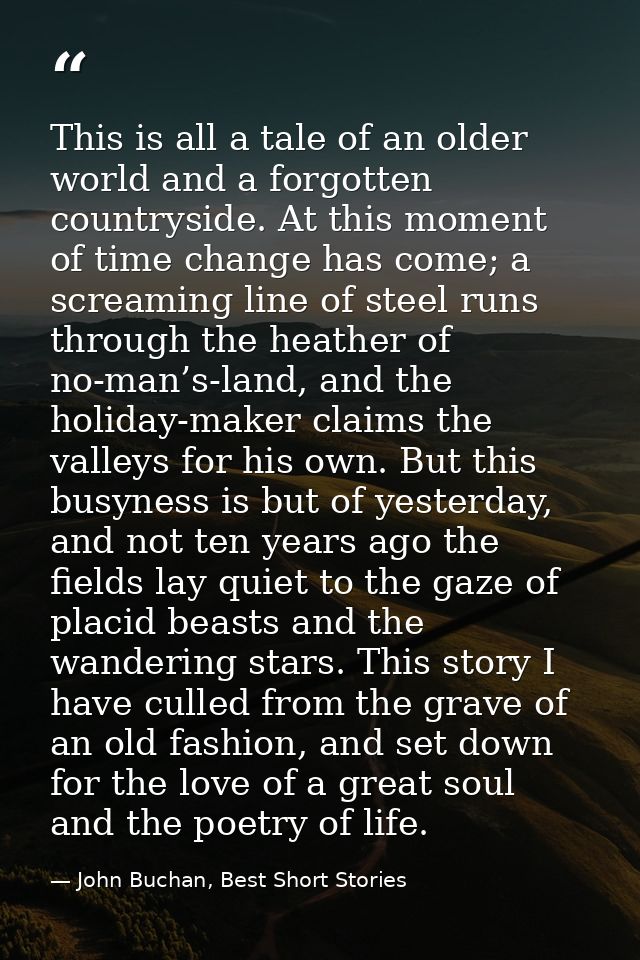 This is all a tale of an older world and a forgotten countryside. At this moment of time change has come; a screaming li — John Buchan, Best Short Stories
