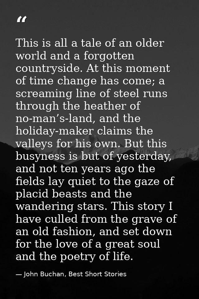 This is all a tale of an older world and a forgotten countryside. At this moment of time change has come; a screaming li — John Buchan, Best Short Stories