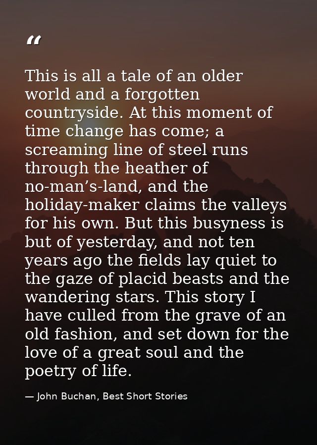 This is all a tale of an older world and a forgotten countryside. At this moment of time change has come; a screaming li — John Buchan, Best Short Stories