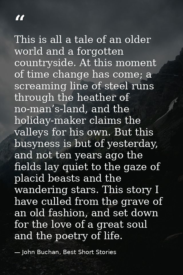 This is all a tale of an older world and a forgotten countryside. At this moment of time change has come; a screaming li — John Buchan, Best Short Stories