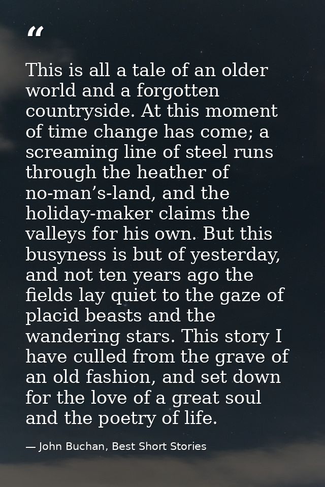 This is all a tale of an older world and a forgotten countryside. At this moment of time change has come; a screaming li — John Buchan, Best Short Stories