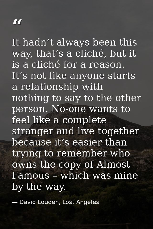 It hadn’t always been this way, that’s a cliché, but it is a cliché for a reason. It’s not like anyone starts a relation — David Louden, Lost Angeles