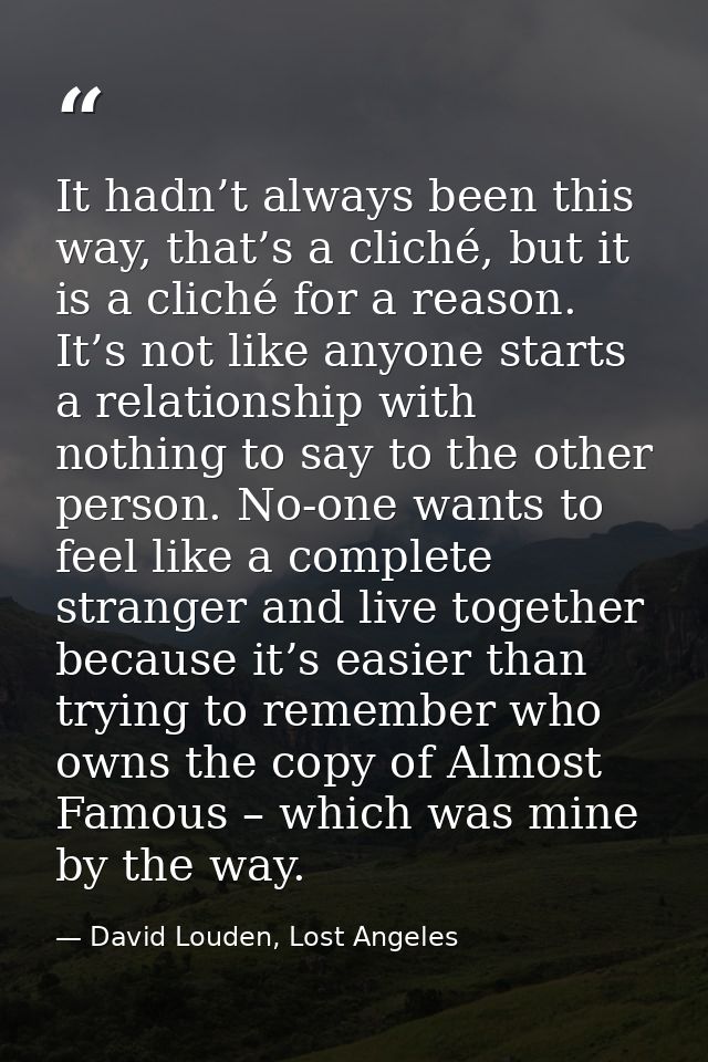 It hadn’t always been this way, that’s a cliché, but it is a cliché for a reason. It’s not like anyone starts a relation — David Louden, Lost Angeles